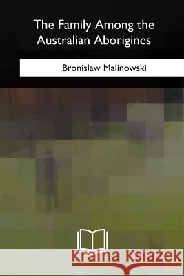 The Family Among the Australian Aborigines Bronislaw Malinowski 9781717343000