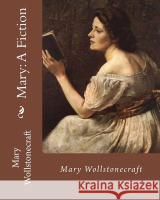 Mary: A Fiction, By: Mary Wollstonecraft: Mary Wollstonecraft ( 27 April 1759 - 10 September 1797) was an English writer, ph Wollstonecraft, Mary 9781717350206