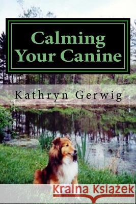 Calming Your Canine: One Simple Step to a Better Behaved Pet Kathryn Gerwig 9781717352125 Createspace Independent Publishing Platform