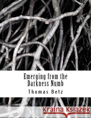 Emerging from the Darkness Numb: Poems, Vignettes, and Stories Thomas E. Betz 9781717353375