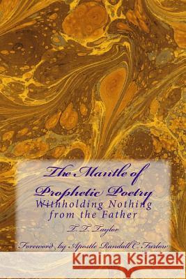 The Mantle of Prophetic Poetry: Withholding Nothing from the Father T. T. Taylor 9781717358714 Createspace Independent Publishing Platform