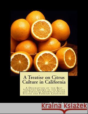 A Treatise on Citrus Culture in California: A Description of the Best Varieties Grown in the State and Varieties Grown in Other States and Foreign Cou B. M. Lelong Roger Chambers 9781717367679