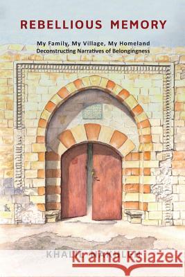 Rebellious Memory: My family, My village, My homeland: Deconstructing narratives of belongingness Nakhleh, Khalil 9781717371027