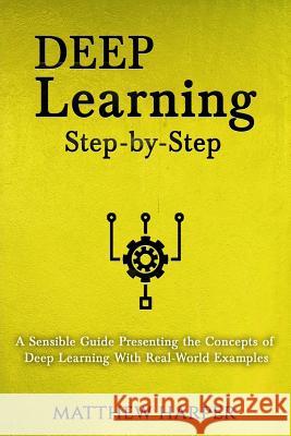 Deep Learning: Step-By-Step a Sensible Guide Presenting the Concepts of Deep Learning with Real-World Examples Harper, Matthew 9781717374189 Createspace Independent Publishing Platform