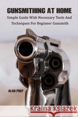 Gunsmithing At Home: Simple Guide With Necessary Tools And Techniques For Beginner Gunsmith: (Self-Defense, Survival Gear, Prepping) Prep, Alan 9781717374257 Createspace Independent Publishing Platform