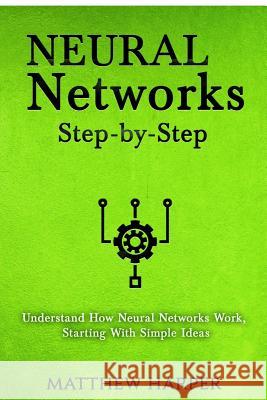 Neural Networks: Step-By-Step Understand How Neural Networks Work, Starting with Simple Ideas Harper, Matthew 9781717376510 Createspace Independent Publishing Platform