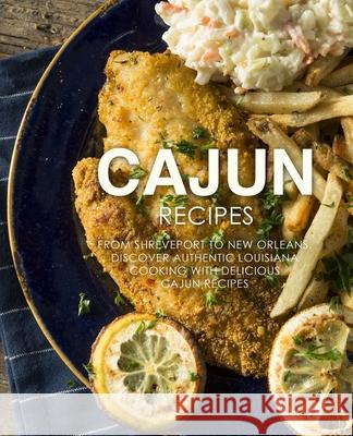Cajun Recipes: From Shreveport to New Orleans, Discover Authentic Louisiana Cooking with Delicious Cajun Recipes Booksumo Press 9781717380289 Createspace Independent Publishing Platform