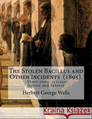 The Stolen Bacillus and Other Incidents (1895). By: Herbert George Wells: The Stolen Bacillus and Other Incidents is a collection of fifteen fantasy a Wells, Herbert George 9781717389817