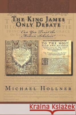 The King James Only Debate: Can You Trust the Modern Scholars? Michael G. Hollner 9781717390264 Createspace Independent Publishing Platform