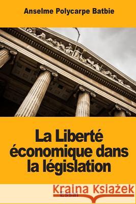 La Liberté économique dans la législation Batbie, Anselme Polycarpe 9781717390585 Createspace Independent Publishing Platform