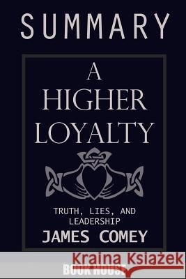 SUMMARY Of A Higher Loyalty: Truth, Lies, and Leadership by James Comey House, Book 9781717391001 Createspace Independent Publishing Platform