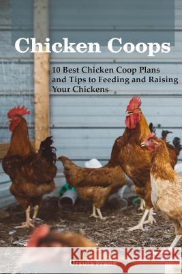 Chicken Coops: 10 Best Chicken Coop Plans and Tips to Feeding and Raising Your Chickens: (Building Chicken Coops) Frank, Ursula 9781717391223