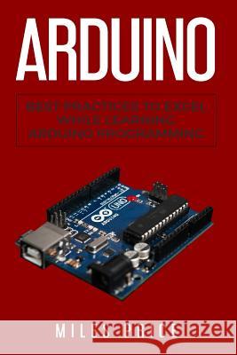 Arduino: Best Practices to Excel While Learning Arduino Programming Miles Price 9781717393821 Createspace Independent Publishing Platform