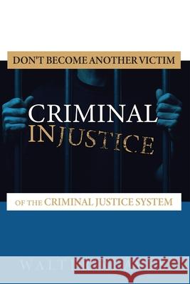 Criminal Injustice: Don't become another victim of the criminal justice system Walter M. Reave 9781717395535 Createspace Independent Publishing Platform