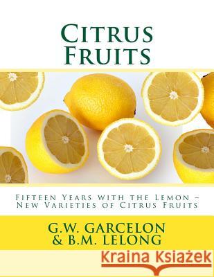 Citrus Fruits: Fifteen Years with the Lemon ? New Varieties of Citrus Fruits G. W. Garcelon B. M. Lelong Roger Chambers 9781717400369 Createspace Independent Publishing Platform