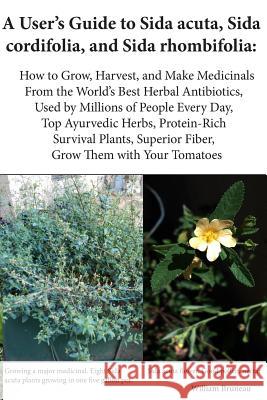 A User's Guide to Sida acuta, Sida cordifolia, and Sida rhombifolia: : How to Grow, Harvest, and Make Medicinals from the World's Best Herbal Antibiot Bruneau, William 9781717406880