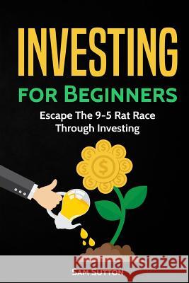 Investing for Beginners: Escape The 9-5 Rat Race Through Investing Sutton, Sam 9781717408754 Createspace Independent Publishing Platform