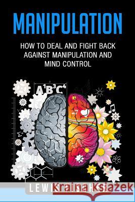 Manipulation: How to Deal and Fight Back Against Manipulation and Mind Control Lewis Fischer 9781717408778 Createspace Independent Publishing Platform
