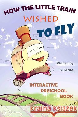 How the Little Train Wished to Fly: Engaging Rhyming Story and Preschool Learning Book that Teaches Kids Principles of Logic and Reasoning, and Helps K. Tania 9781717410405