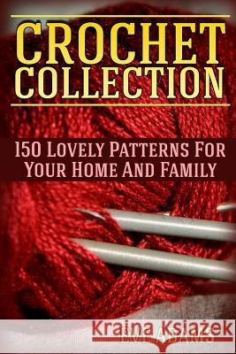 Crochet Collection: 150 Lovely Patterns For Your Home And Family: (Crochet Patterns, Crochet Stitches) Adams, Eve 9781717413802 Createspace Independent Publishing Platform