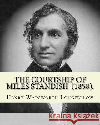 The Courtship of Miles Standish (1858). By: Henry Wadsworth Longfellow: (Original Classics) Longfellow, Henry Wadsworth 9781717425379