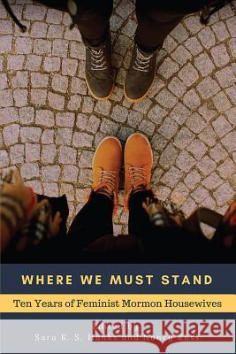 Where We Must Stand: Ten Years of Feminist Mormon Housewives Sara K. S. Hanks Nancy Ross 9781717433527 Createspace Independent Publishing Platform