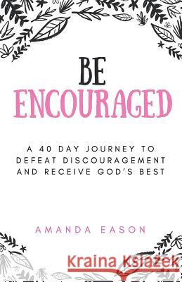 Be Encouraged: A 40 Day Journey to Defeat Discouragement and Receive God's Best Amanda Eason 9781717433978 Createspace Independent Publishing Platform