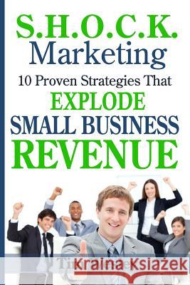 S.H.O.C.K. Marketing: 10 Proven Strategies That Explode Small Business Revenue Tim Wesley 9781717434722 Createspace Independent Publishing Platform