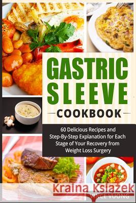 Gastric Sleeve Cookbook: 60 Delicious Recipes and Step-By-Step Explanation for Each Stage of Your Recovery from Weight Loss Surgery (Bariatric Vince Vuong 9781717435200 Createspace Independent Publishing Platform