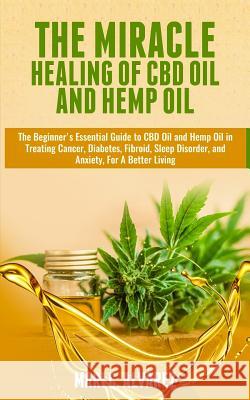 The Miracle Healing of CBD Oil and Hemp Oil: The Beginner's Essential Guide to CBD Oil and Hemp Oil in Treating Cancer, Diabetes, Fibroid, Sleep Disor Mari C. Alvarez 9781717436313