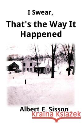 I Swear, That's the Way It Happened Albert E. Sisson 9781717439413 Createspace Independent Publishing Platform