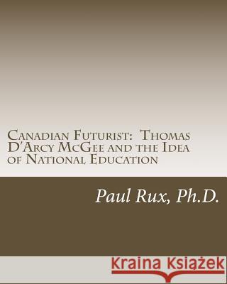 Canadian Futurist: Thomas D'Arcy McGee and the Idea of National Education Raftery Ph. D., Susan 9781717440266 Createspace Independent Publishing Platform