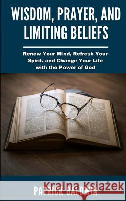 Wisdom, Prayer, and Limiting Beliefs: Renew Your Mind, Refresh Your Spirit, and Change Your Life With the Power of God F, A. J. 9781717443274 Createspace Independent Publishing Platform