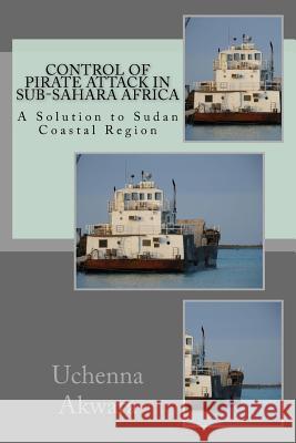 Control of Pirate Attack in Sub-Sahara Africa: A Solution to Sudan Coastal Region Uchenna C. Akwara 9781717452528 Createspace Independent Publishing Platform