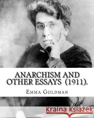 Anarchism and Other Essays (1911). By: Emma Goldman: Emma Goldman (June 27 [O.S. June 15], 1869 - May 14, 1940) was an anarchist political activist an Goldman, Emma 9781717455055