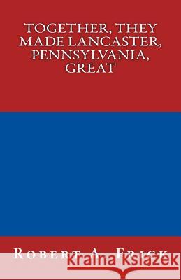 Together, They Made Lancaster, PA, Great Frick, Robert a. 9781717468789 Createspace Independent Publishing Platform