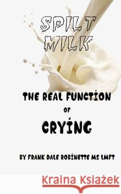 Spilt Milk: The Real Function of Crying Frank Dale Robinette 9781717479785 Createspace Independent Publishing Platform