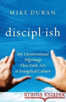 disciplish: : My Unconventional Pilgrimage thru Faith, Art, & Evangelical Culture Duran, Mike 9781717483362