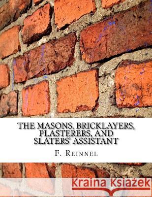 The Masons, Bricklayers, Plasterers, and Slaters' Assistant: The Art of Masonry, Bricklaying, Plastering and Slating F. Reinnel Roger Chambers 9781717492760 Createspace Independent Publishing Platform