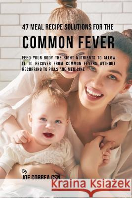 47 Meal Recipe Solutions for the Common Fever: Feed Your Body the Right Nutrients to Allow It to Recover From Common Fevers without Recurring to Pills Correa Csn, Joe 9781717493972 Createspace Independent Publishing Platform