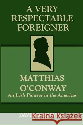 A Very Respectable Foreigner: Matthias O´Conway, An Irish Pioneer in the Americas Barnwell, David 9781717494122