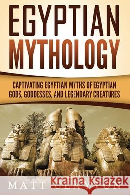 Egyptian Mythology: Captivating Egyptian Myths of Egyptian Gods, Goddesses, and Legendary Creatures Matt Clayton 9781717494672 Createspace Independent Publishing Platform