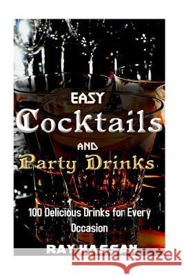 Easy Cocktails and Party Drinks: 100 Delicious Drinks for Every Occasion Ray Hassan 9781717495037