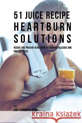 51 Juice Recipe Heartburn Solutions: Reduce and Prevent Heartburn by Drinking Delicious and Healthy Juices Joe Corre 9781717497109 Createspace Independent Publishing Platform