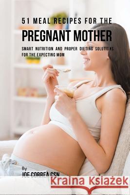 51 Meal Recipes for the Pregnant Mother: Smart Nutrition and Proper Dieting Solutions for the Expecting Mom Joe Corre 9781717497307 Createspace Independent Publishing Platform
