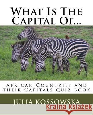 What Is The Capital Of...: African Countries and their Capitals quiz book Kossowska, Julia 9781717497826 Createspace Independent Publishing Platform