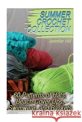 Summer Crochet Collection: 60 Patterns of Hats, Beach Cover Ups, Swimwear, and Baskets: (Crochet Patterns, Crochet Stitches) Jennifer Hill 9781717499042
