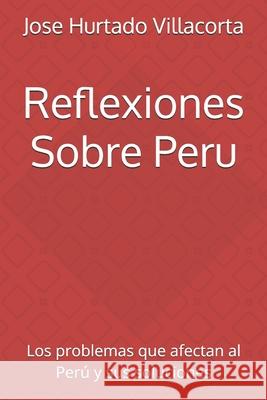 Reflexiones Sobre Peru: Los problemas que afectan al Perú y sus soluciones Hurtado Villacorta, Jose Luis 9781717501226 Createspace Independent Publishing Platform