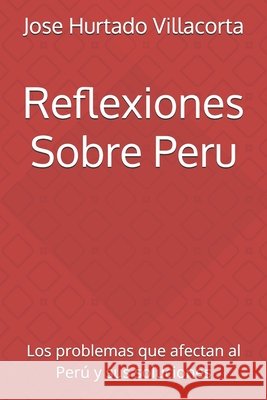 Reflexiones Sobre Peru: Los problemas que afectan al Perú y sus soluciones Hurtado Villacorta, Jose Luis 9781717501226 Createspace Independent Publishing Platform