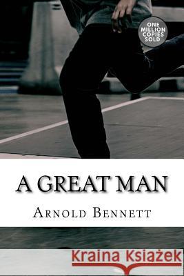 A Great Man Arnold Bennett 9781717503749